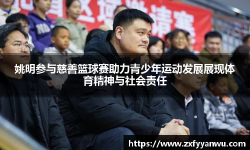 姚明参与慈善篮球赛助力青少年运动发展展现体育精神与社会责任