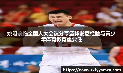 姚明亲临全国人大会议分享篮球发展经验与青少年体育教育重要性