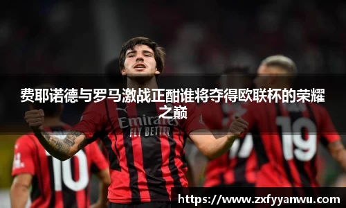 费耶诺德与罗马激战正酣谁将夺得欧联杯的荣耀之巅