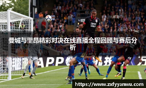 悟空体育曼城与里昂精彩对决在线直播全程回顾与赛后分析