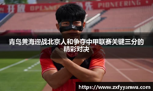 悟空体育青岛黄海迎战北京人和争夺中甲联赛关键三分的精彩对决