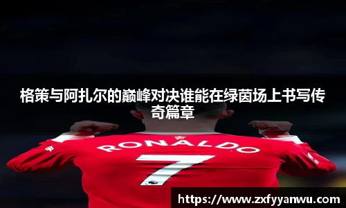 悟空体育格策与阿扎尔的巅峰对决谁能在绿茵场上书写传奇篇章